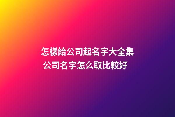 怎樣給公司起名字大全集 公司名字怎么取比較好